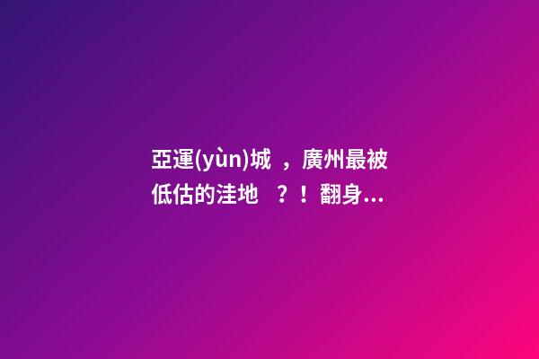 亞運(yùn)城，廣州最被低估的洼地？！翻身把歌唱的日子，就要到了……